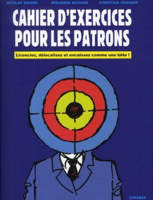 cahier d'exercices pour les patrons ; licenciez, délocalisez et encaissez cahier d'exercices pour les patrons ; licenciez, délocalisez et encaissez